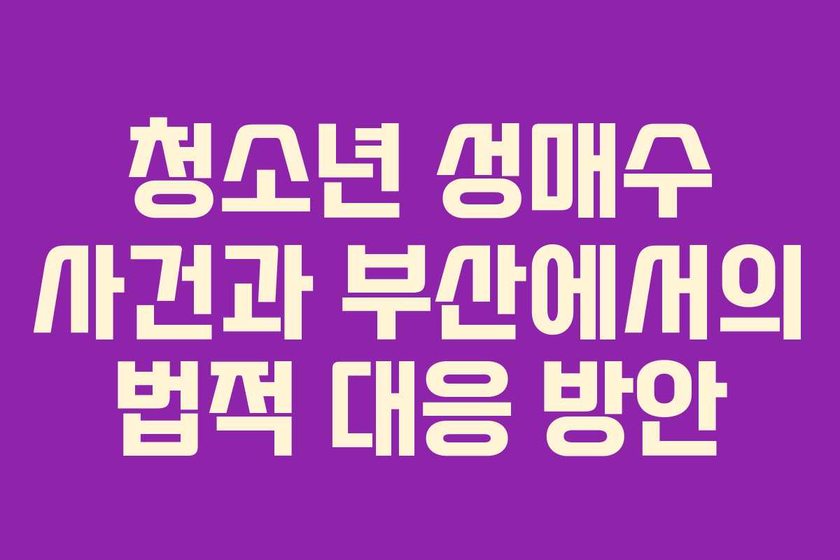 청소년 성매수 사건과 부산에서의 법적 대응 방안