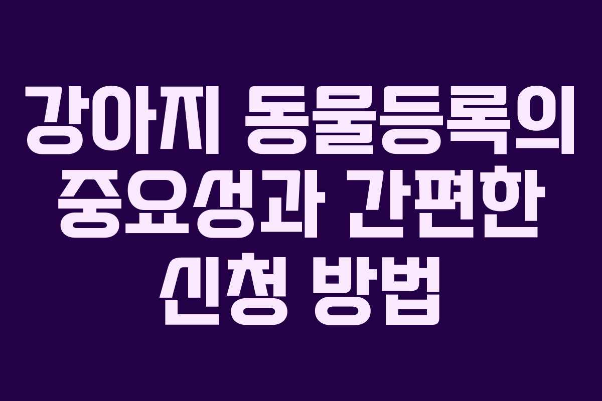 강아지 동물등록의 중요성과 간편한 신청 방법