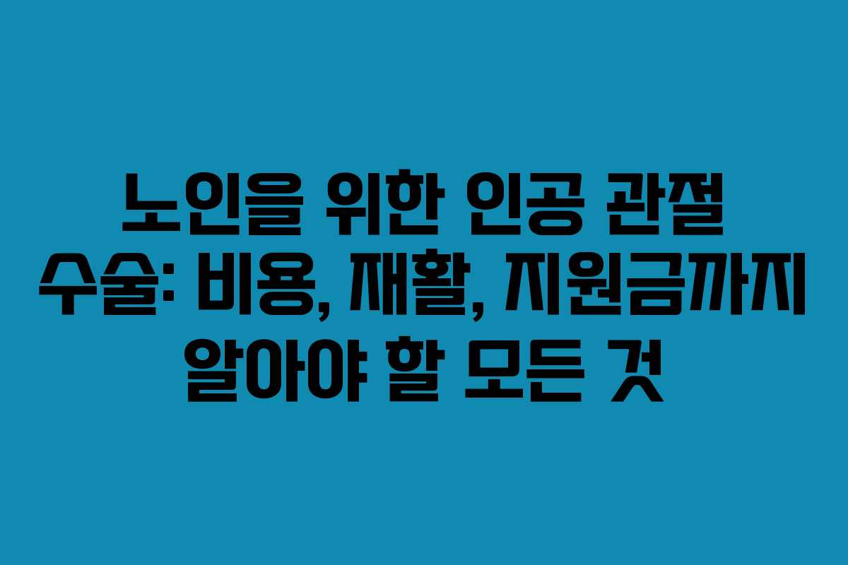 노인을 위한 인공 관절 수술: 비용, 재활, 지원금까지 알아야 할 모든 것