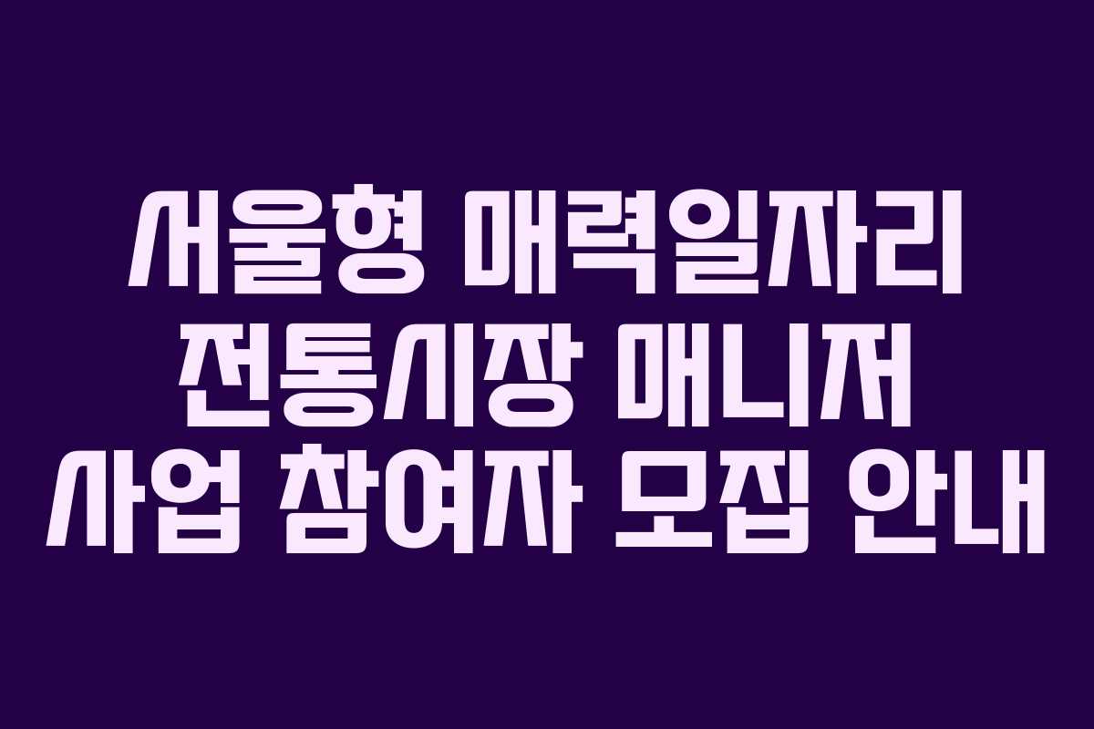 서울형 매력일자리 전통시장 매니저 사업 참여자 모집 안내