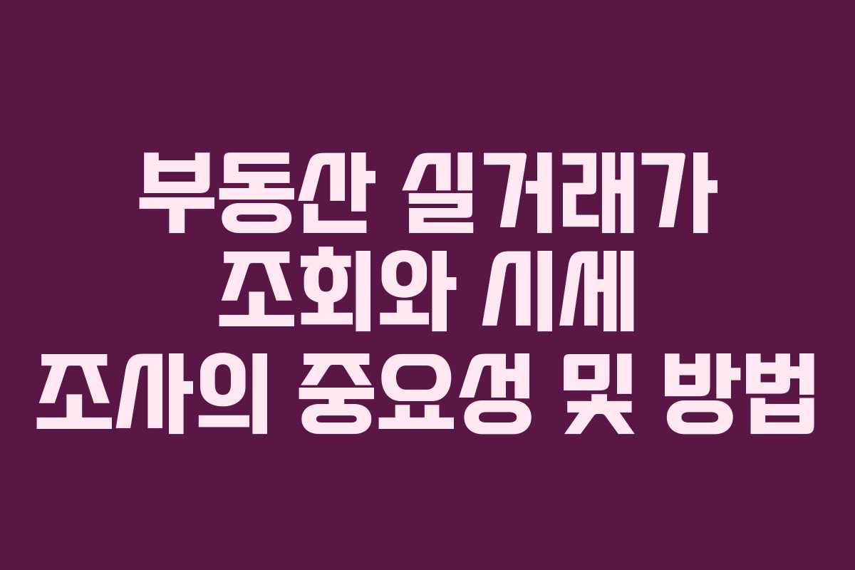 부동산 실거래가 조회와 시세 조사의 중요성 및 방법