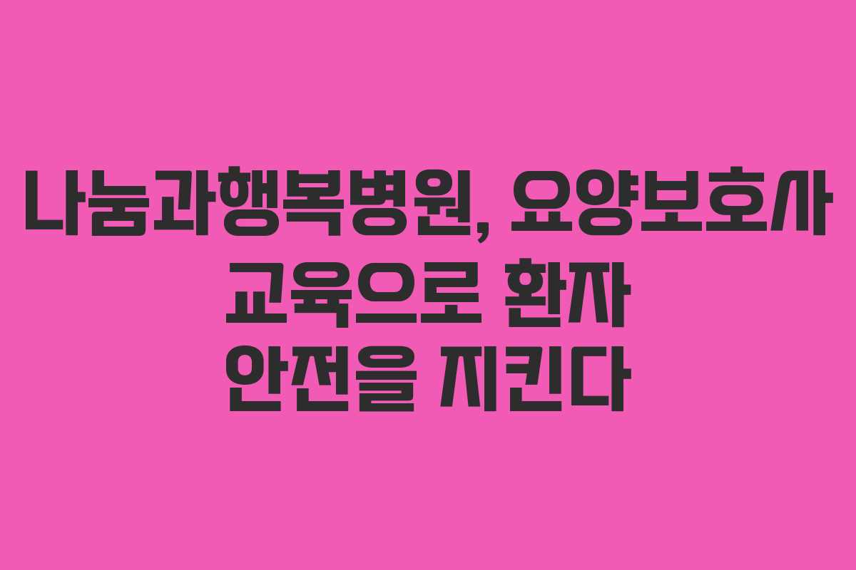 나눔과행복병원, 요양보호사 교육으로 환자 안전을 지킨다
