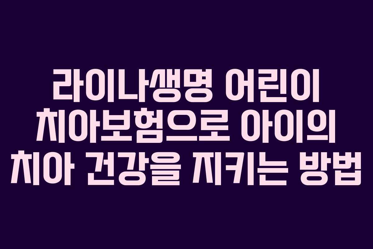 라이나생명 어린이 치아보험으로 아이의 치아 건강을 지키는 방법