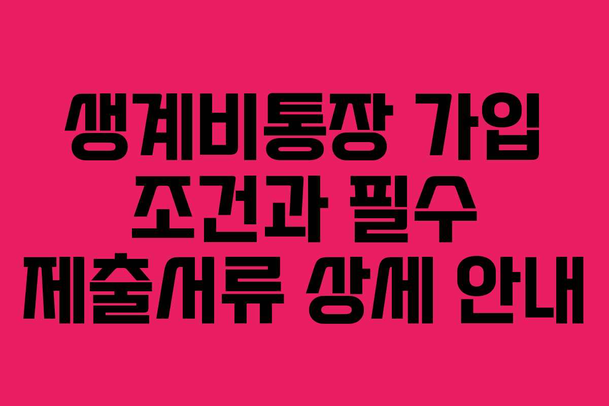 생계비통장 가입 조건과 필수 제출서류 상세 안내