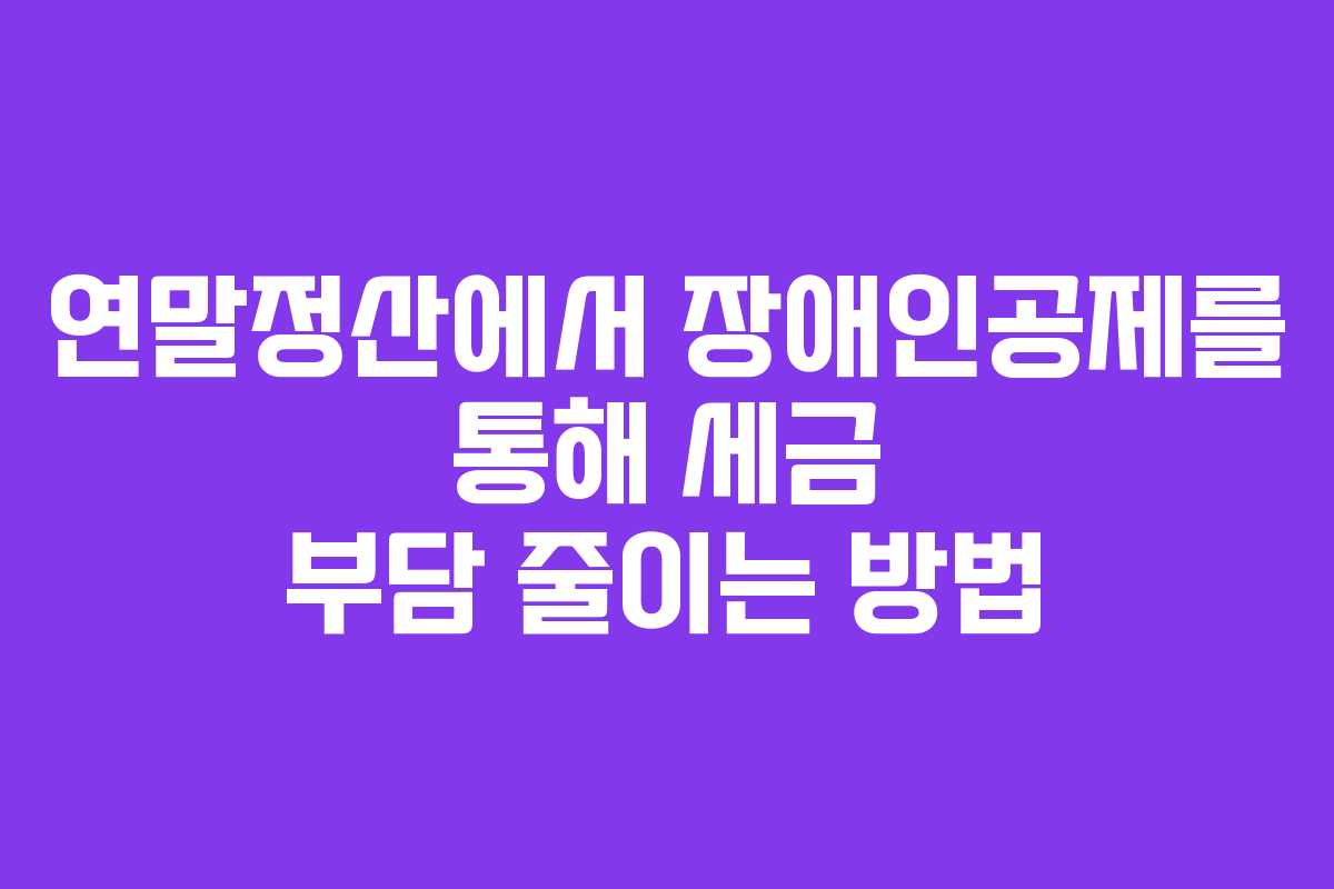 연말정산에서 장애인공제를 통해 세금 부담 줄이는 방법