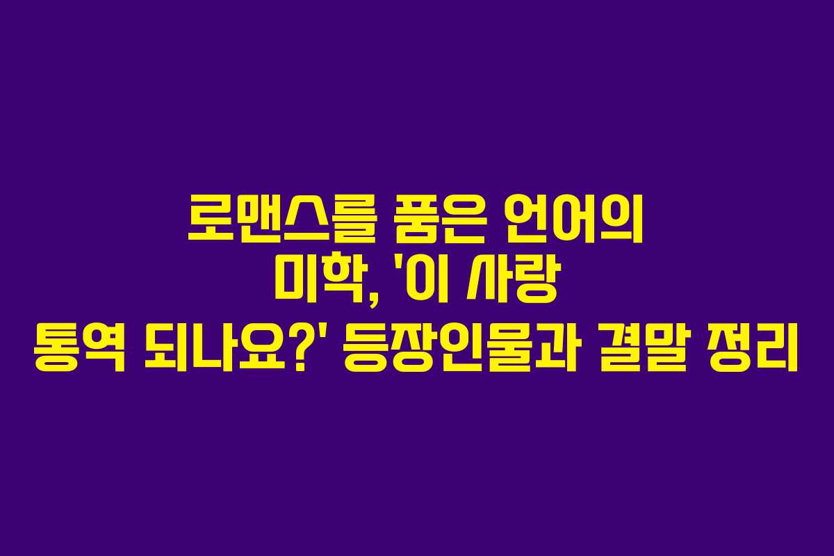 로맨스를 품은 언어의 미학, ‘이 사랑 통역 되나요?’ 등장인물과 결말 정리