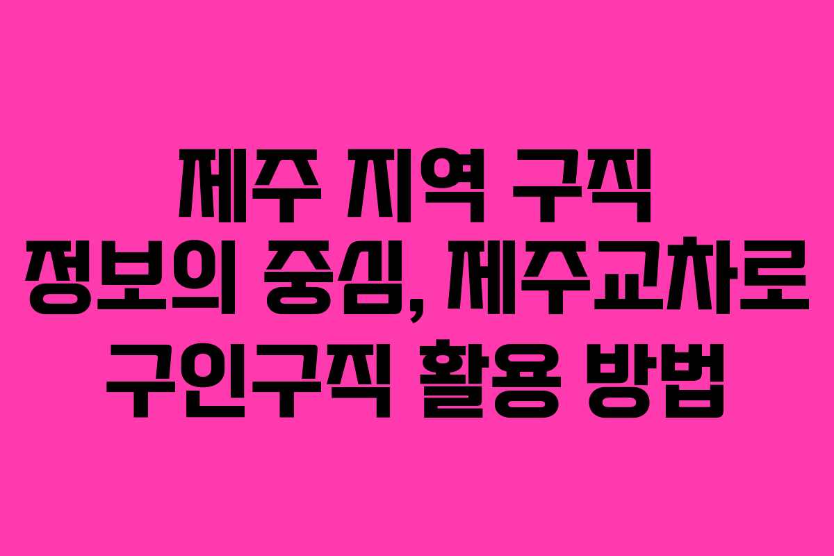 제주 지역 구직 정보의 중심, 제주교차로 구인구직 활용 방법