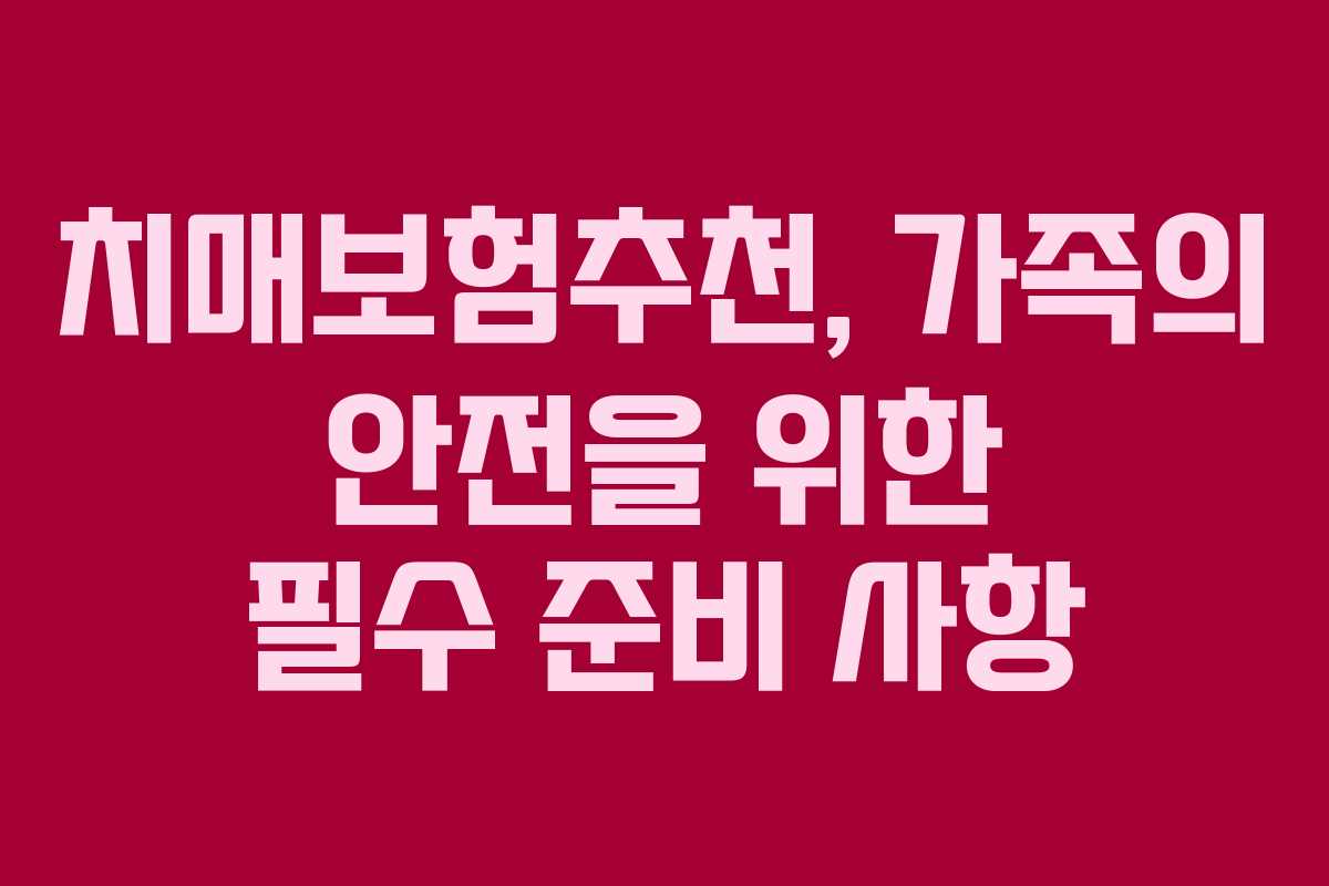 치매보험추천, 가족의 안전을 위한 필수 준비 사항