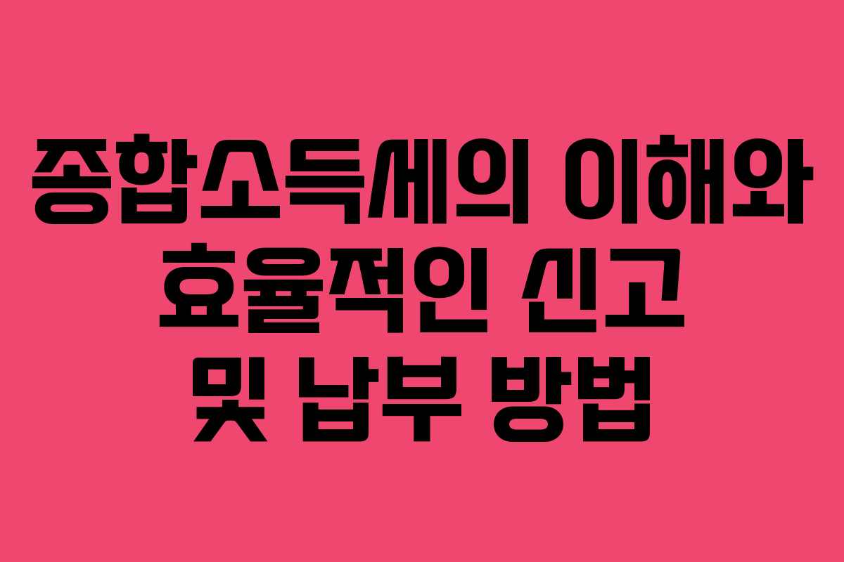 종합소득세의 이해와 효율적인 신고 및 납부 방법