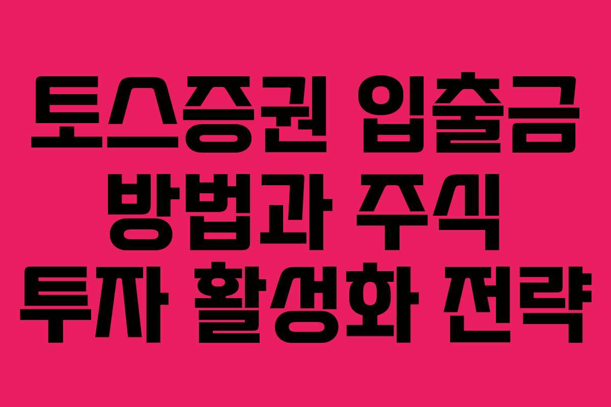 토스증권 입출금 방법과 주식 투자 활성화 전략
