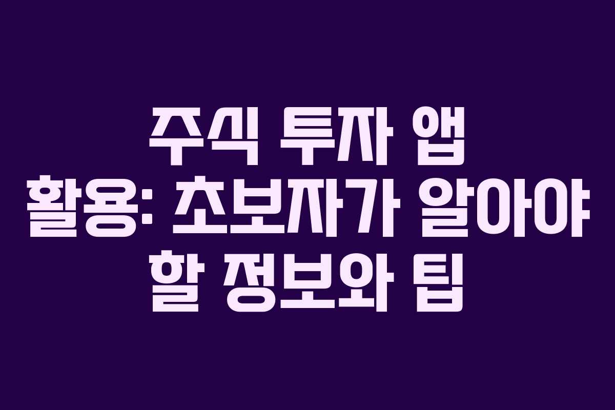 주식 투자 앱 활용: 초보자가 알아야 할 정보와 팁
