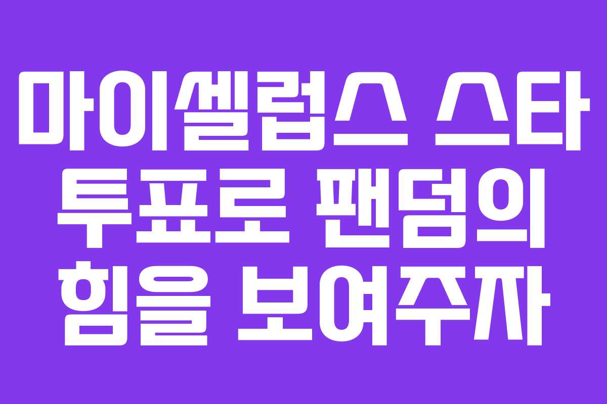 마이셀럽스 스타 투표로 팬덤의 힘을 보여주자