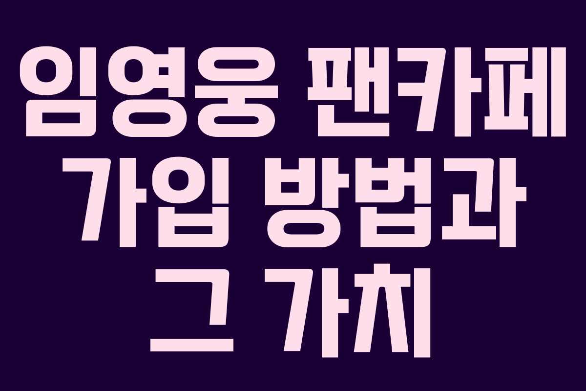 임영웅 팬카페 가입 방법과 그 가치