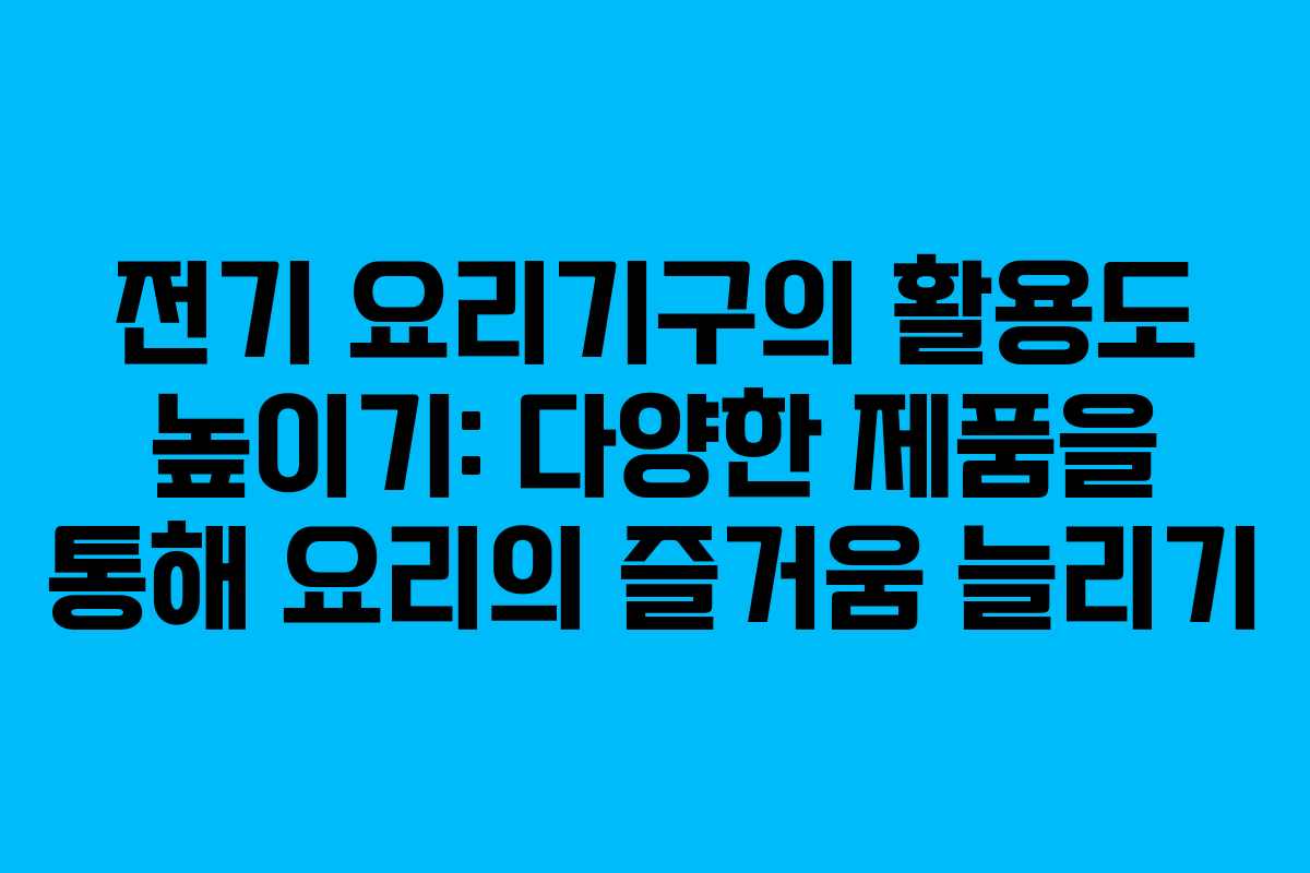 전기 요리기구의 활용도 높이기: 다양한 제품을 통해 요리의 즐거움 늘리기