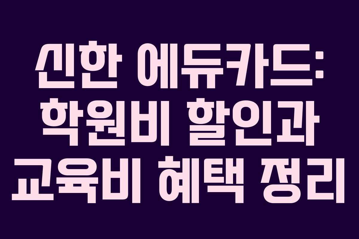 신한 에듀카드: 학원비 할인과 교육비 혜택 정리
