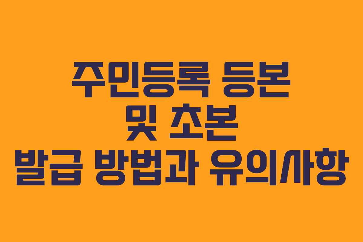 주민등록 등본 및 초본 발급 방법과 유의사항