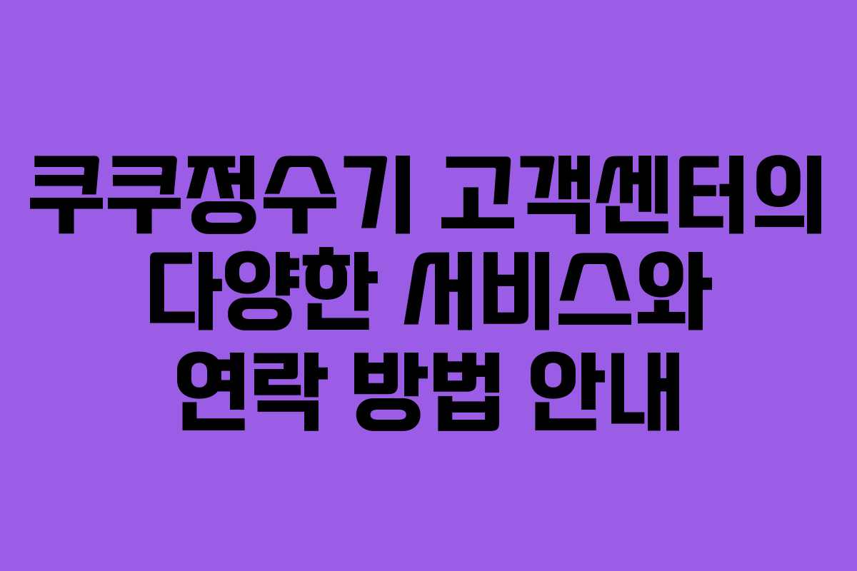 쿠쿠정수기 고객센터의 다양한 서비스와 연락 방법 안내