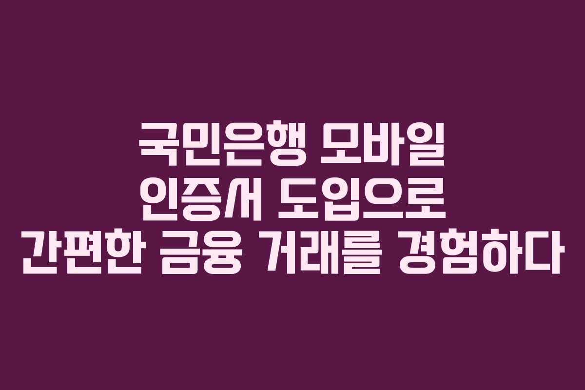 국민은행 모바일 인증서 도입으로 간편한 금융 거래를 경험하다