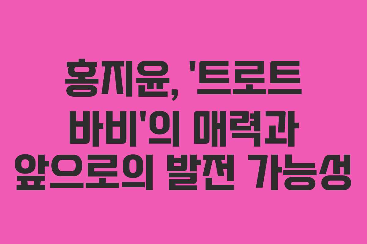 홍지윤, ‘트로트 바비’의 매력과 앞으로의 발전 가능성