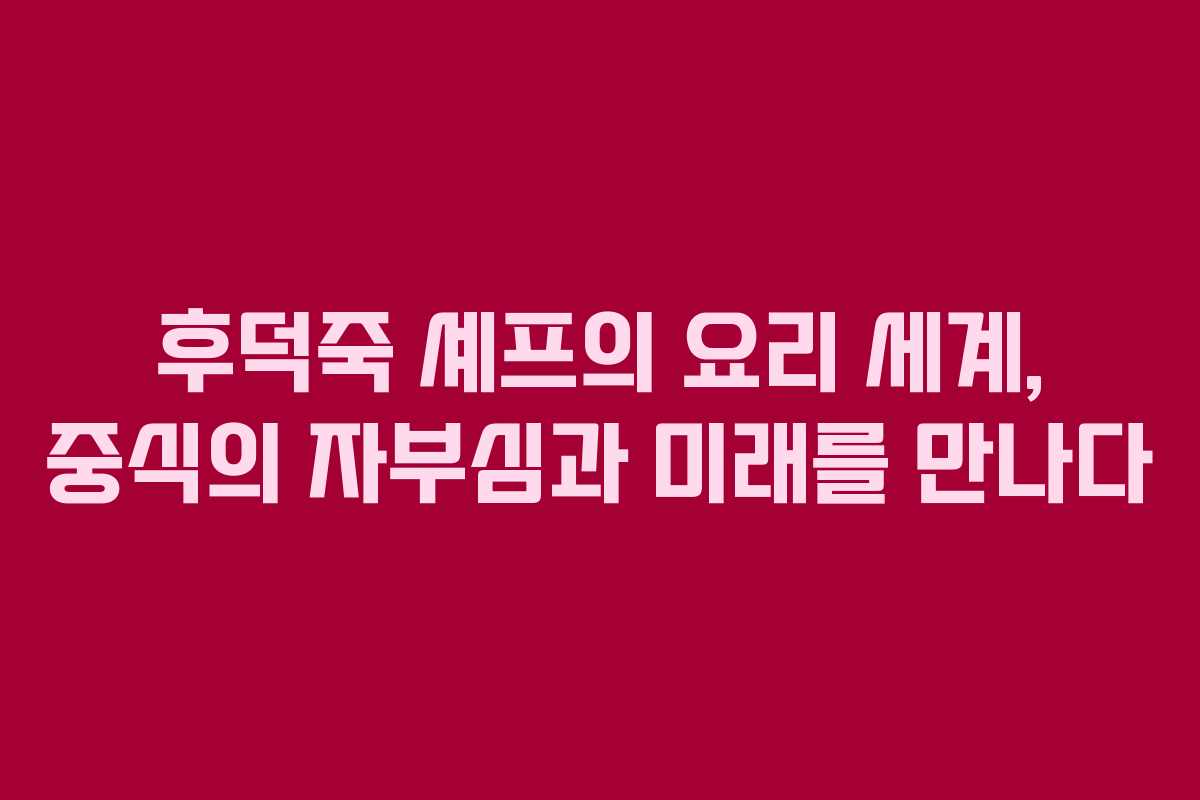 후덕죽 셰프의 요리 세계, 중식의 자부심과 미래를 만나다