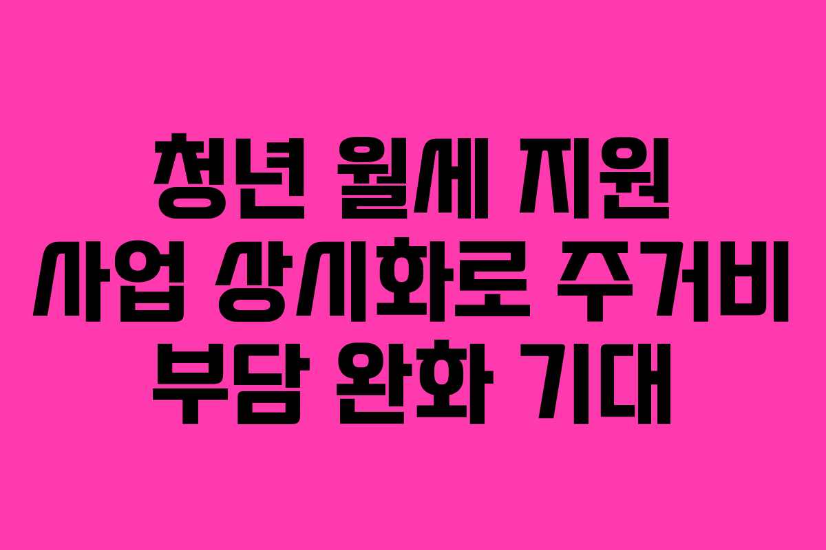 청년 월세 지원 사업 상시화로 주거비 부담 완화 기대