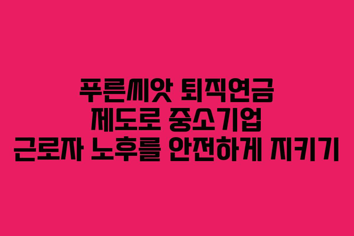 푸른씨앗 퇴직연금 제도로 중소기업 근로자 노후를 안전하게 지키기