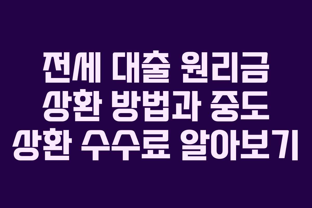 전세 대출 원리금 상환 방법과 중도 상환 수수료 알아보기