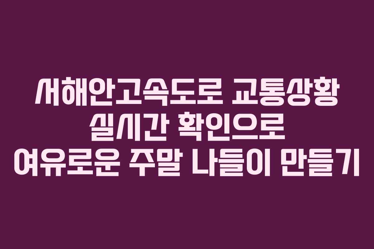 서해안고속도로 교통상황 실시간 확인으로 여유로운 주말 나들이 만들기