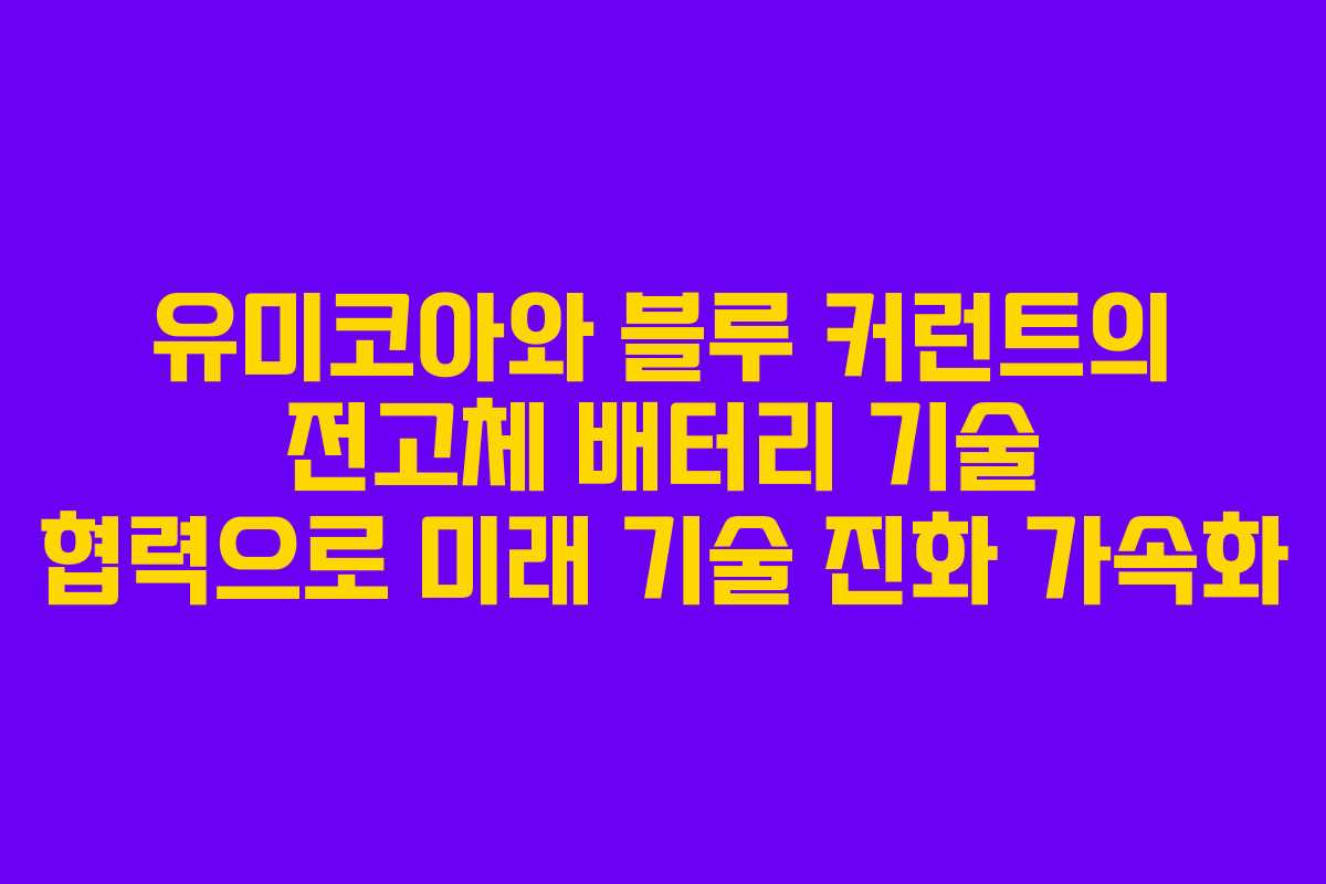 유미코아와 블루 커런트의 전고체 배터리 기술 협력으로 미래 기술 진화 가속화