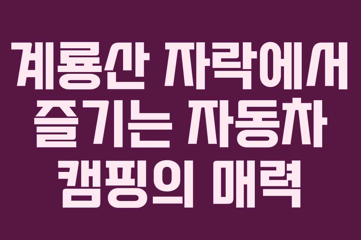 계룡산 자락에서 즐기는 자동차 캠핑의 매력