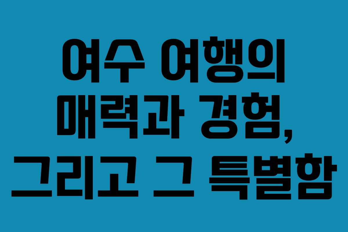 여수 여행의 매력과 경험, 그리고 그 특별함