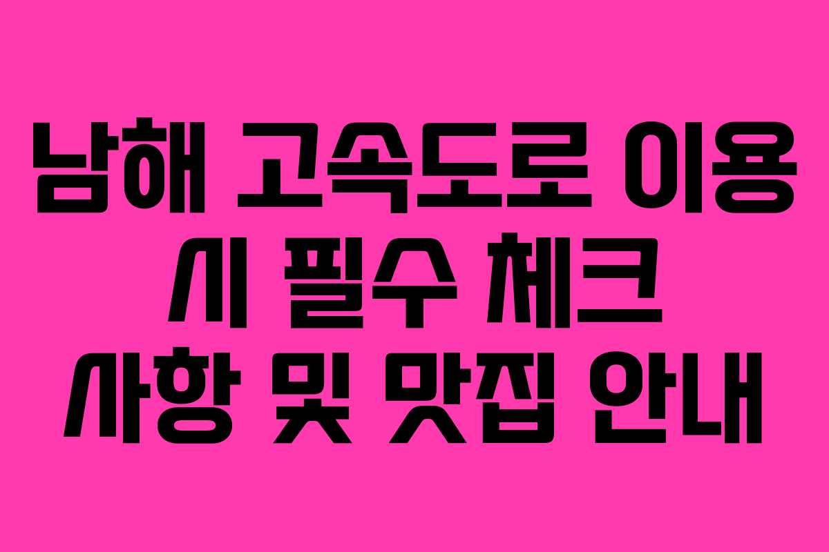 남해 고속도로 이용 시 필수 체크 사항 및 맛집 안내