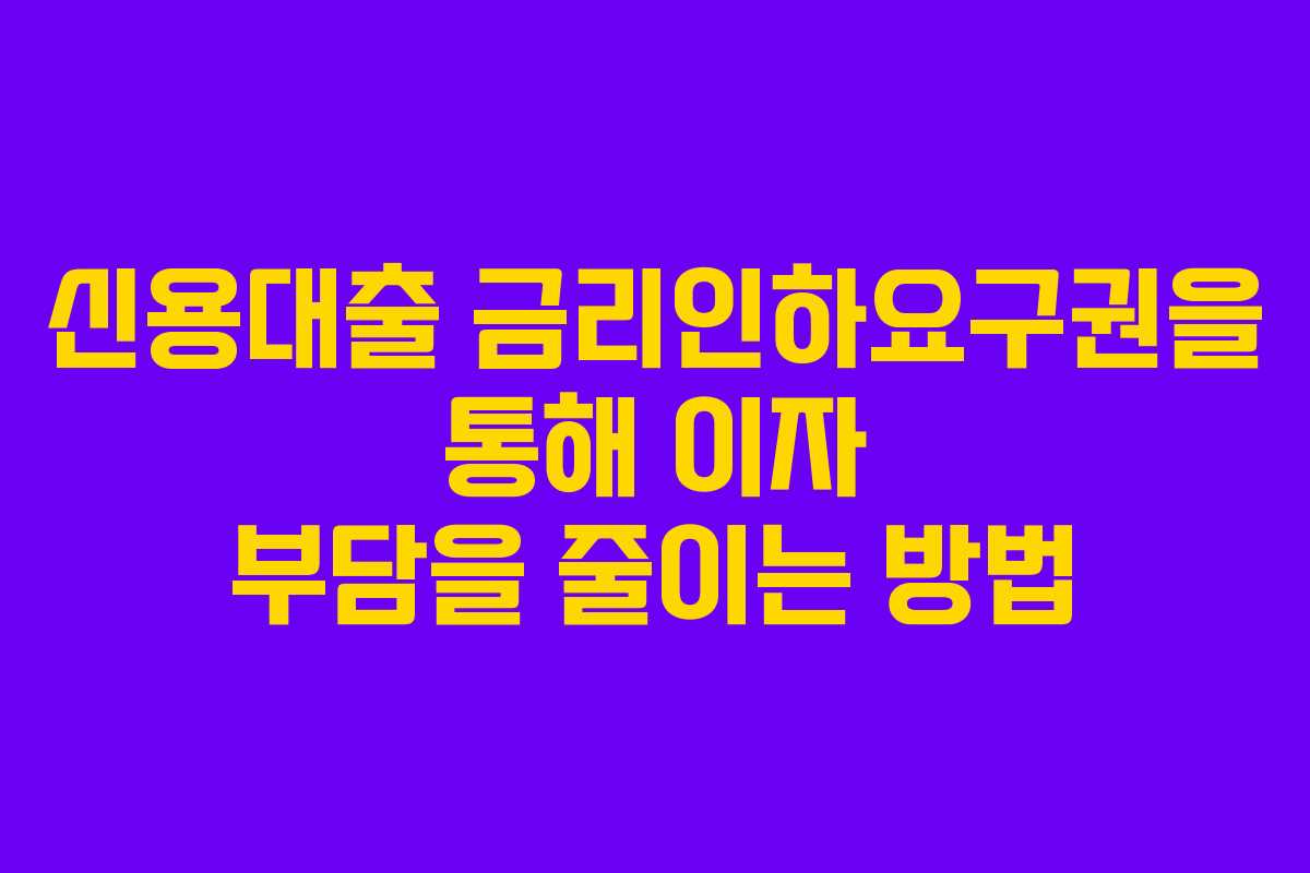 신용대출 금리인하요구권을 통해 이자 부담을 줄이는 방법