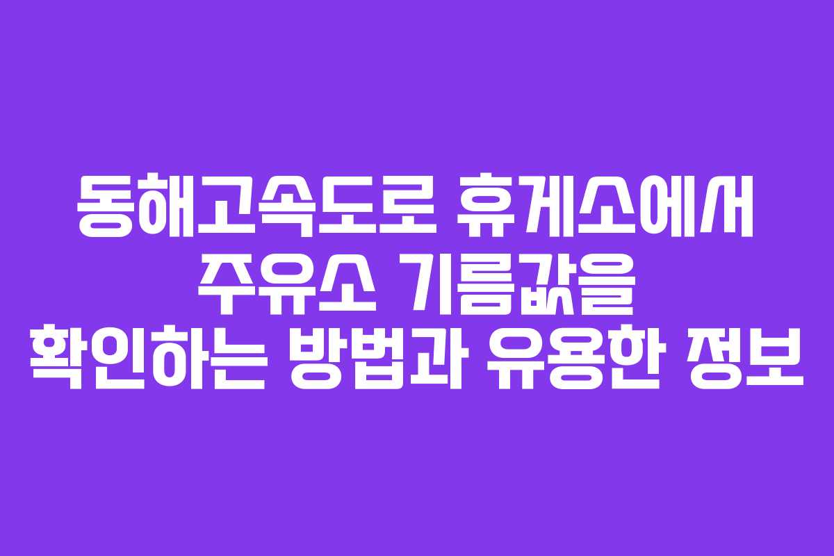 동해고속도로 휴게소에서 주유소 기름값을 확인하는 방법과 유용한 정보