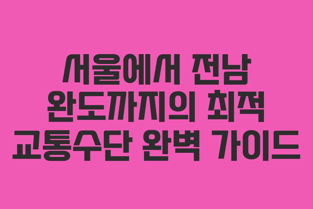 서울에서 전남 완도까지의 최적 교통수단 완벽 가이드