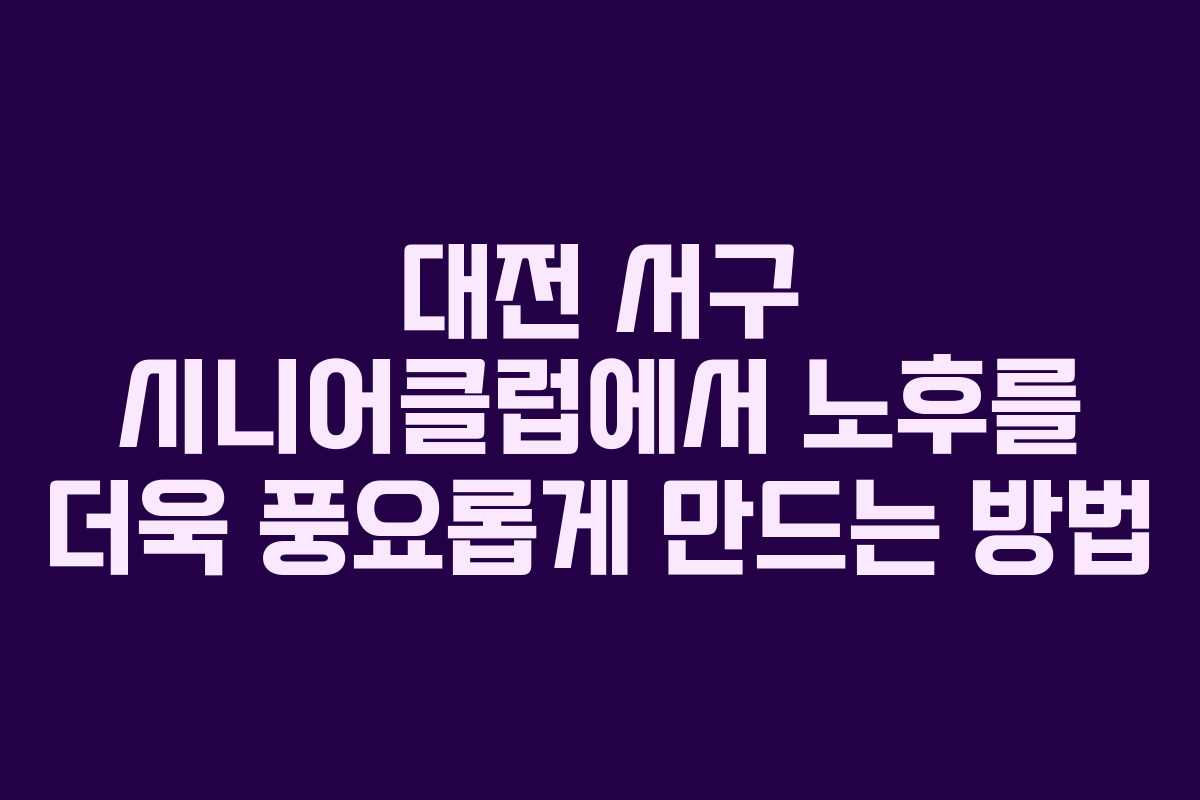 대전 서구 시니어클럽에서 노후를 더욱 풍요롭게 만드는 방법