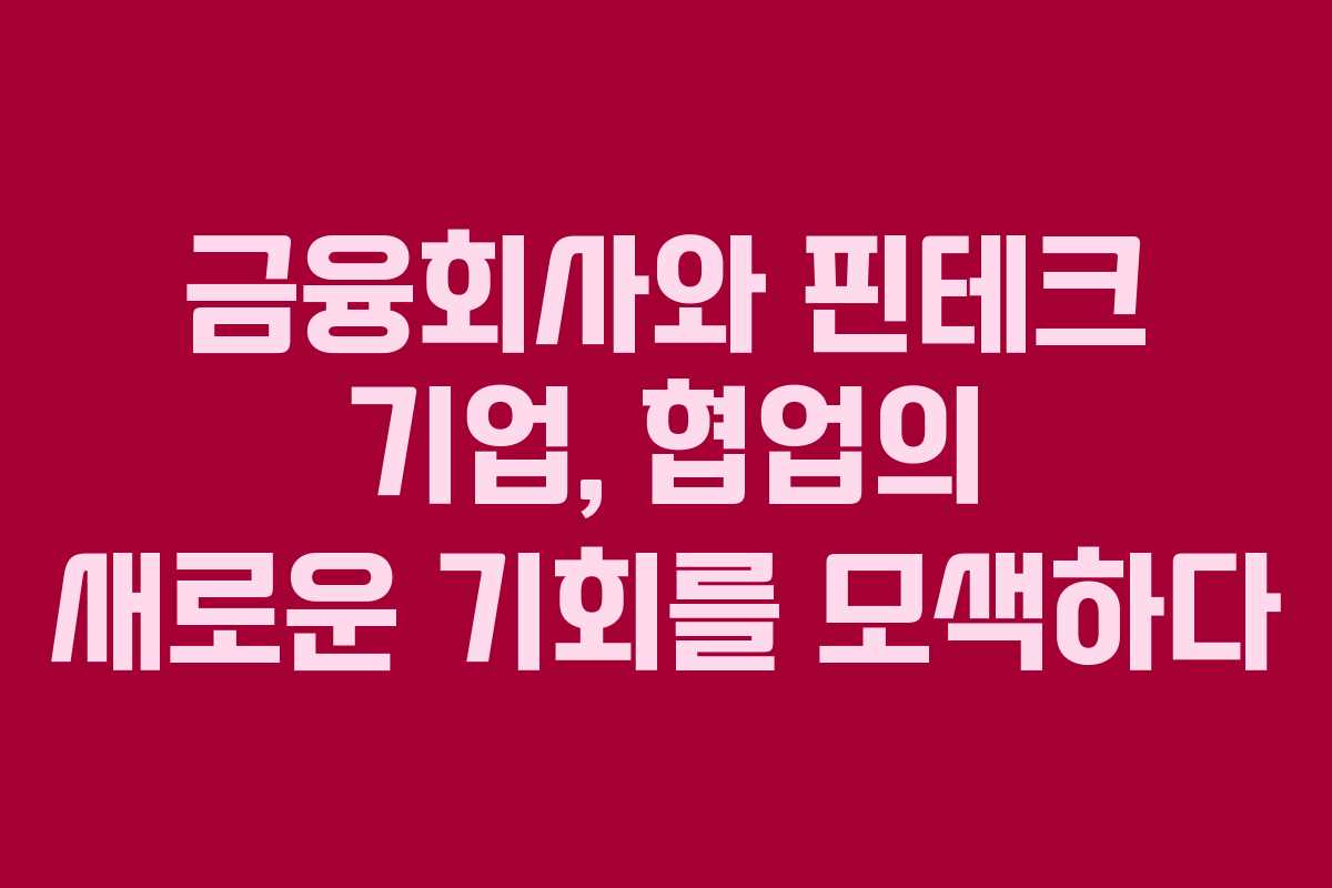 금융회사와 핀테크 기업, 협업의 새로운 기회를 모색하다