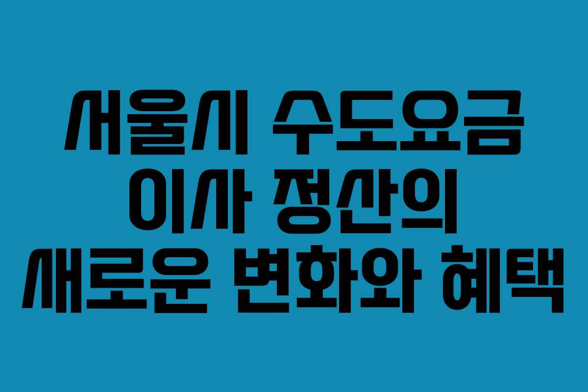 서울시 수도요금 이사 정산의 새로운 변화와 혜택