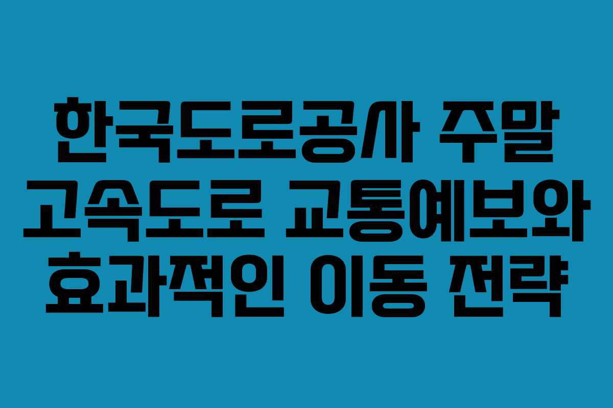 한국도로공사 주말 고속도로 교통예보와 효과적인 이동 전략