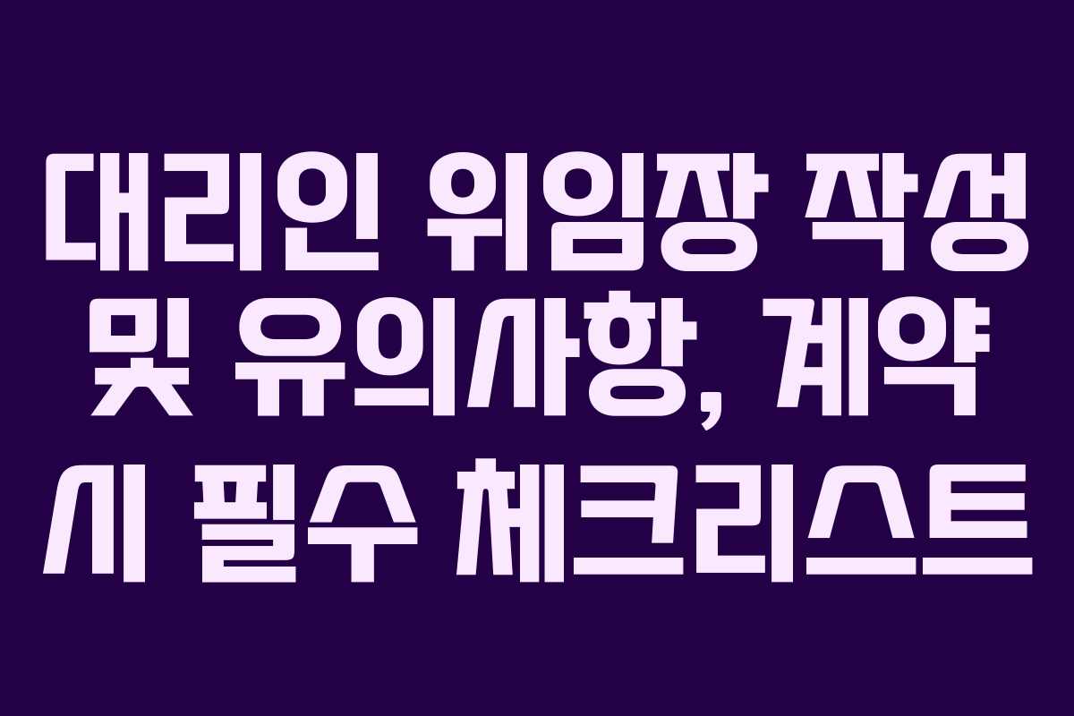 대리인 위임장 작성 및 유의사항, 계약 시 필수 체크리스트