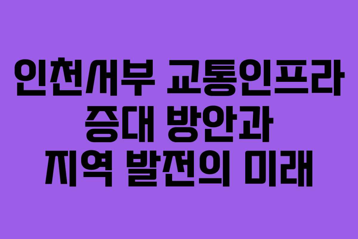 인천서부 교통인프라 증대 방안과 지역 발전의 미래