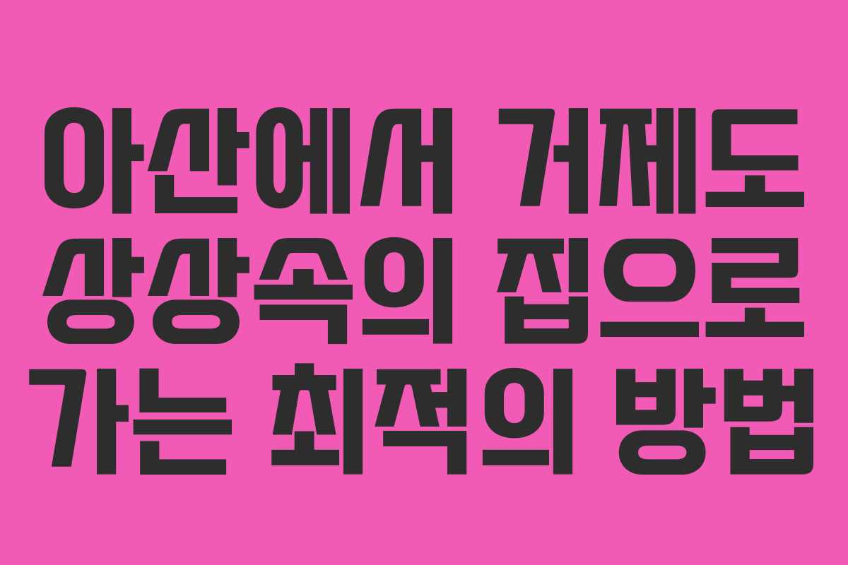 아산에서 거제도 상상속의 집으로 가는 최적의 방법