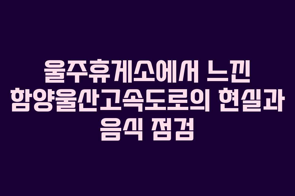 울주휴게소에서 느낀 함양울산고속도로의 현실과 음식 점검