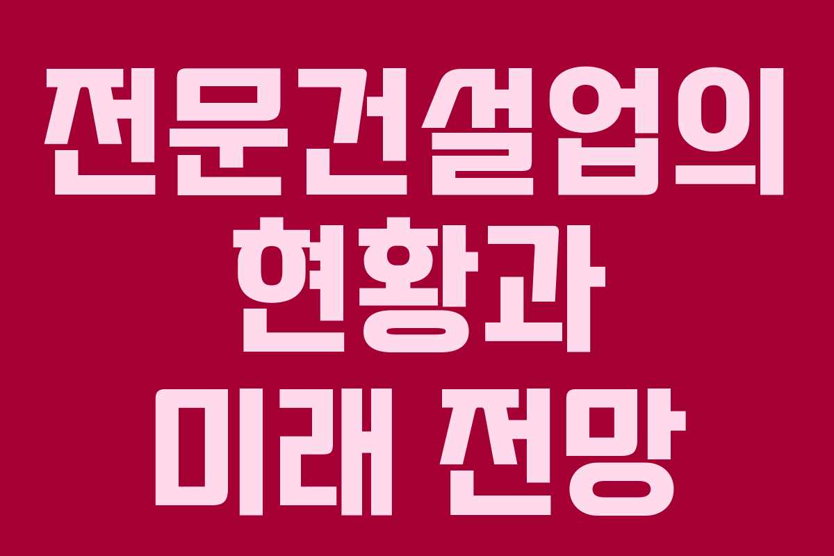 전문건설업의 현황과 미래 전망