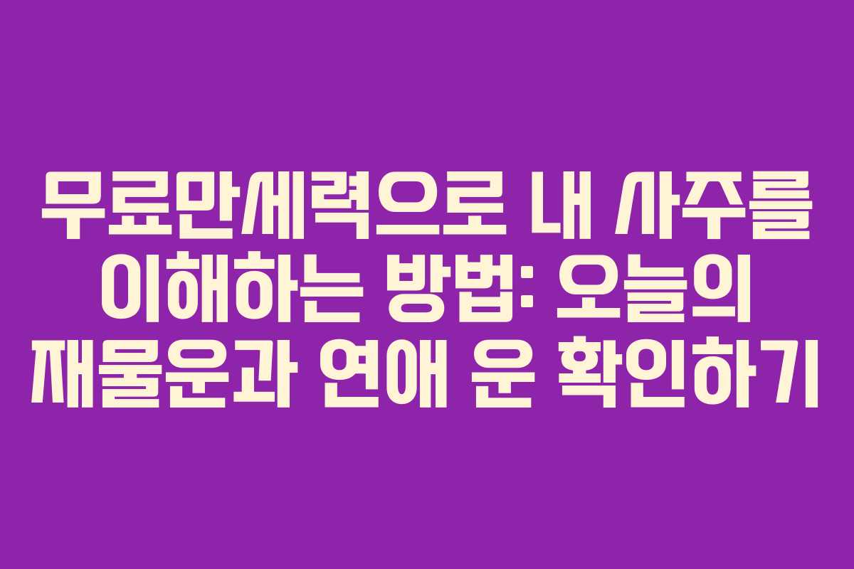 무료만세력으로 내 사주를 이해하는 방법: 오늘의 재물운과 연애 운 확인하기