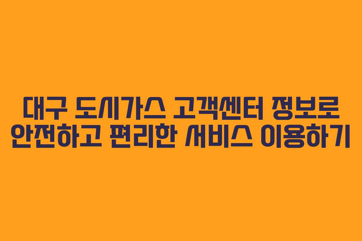대구 도시가스 고객센터 정보로 안전하고 편리한 서비스 이용하기