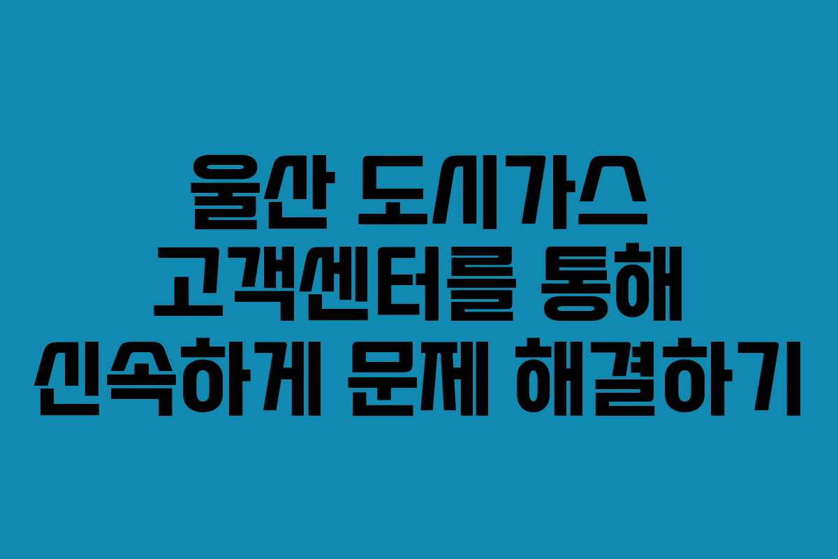 울산 도시가스 고객센터를 통해 신속하게 문제 해결하기