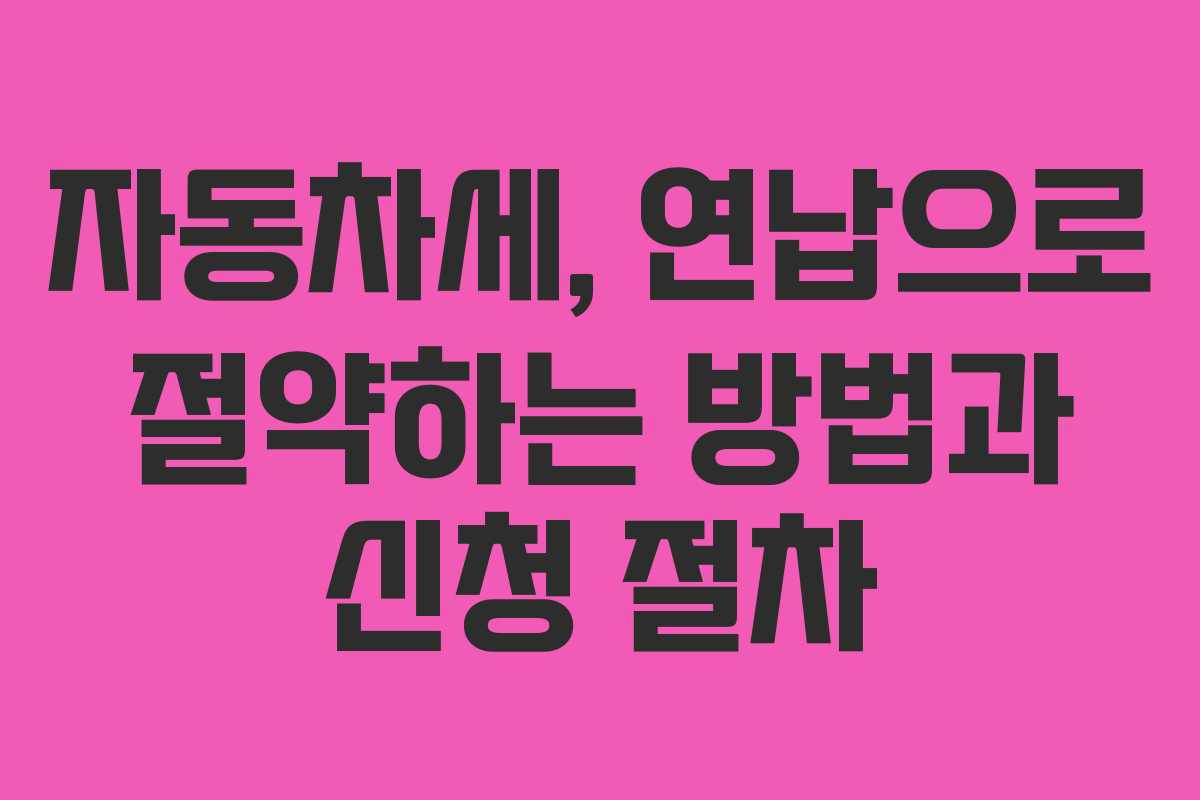 자동차세, 연납으로 절약하는 방법과 신청 절차