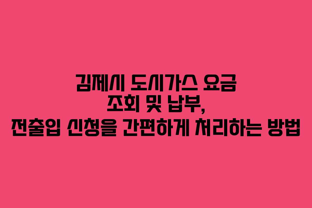 김제시 도시가스 요금 조회 및 납부, 전출입 신청을 간편하게 처리하는 방법