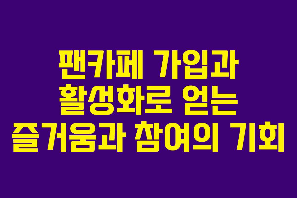 팬카페 가입과 활성화로 얻는 즐거움과 참여의 기회